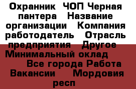 Охранник. ЧОП Черная пантера › Название организации ­ Компания-работодатель › Отрасль предприятия ­ Другое › Минимальный оклад ­ 12 000 - Все города Работа » Вакансии   . Мордовия респ.